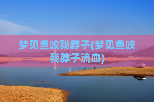 梦见鱼咬我脖子(梦见鱼咬我脖子流血)