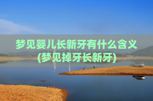 梦见婴儿长新牙有什么含义(梦见掉牙长新牙)