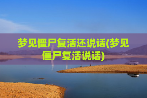 梦见僵尸复活还说话(梦见僵尸复活说话)