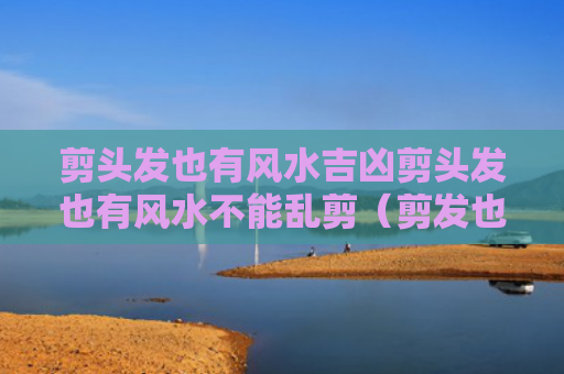 剪头发也有风水吉凶剪头发也有风水不能乱剪（剪发也要讲风水）