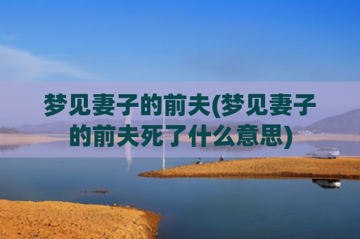 梦见妻子的前夫(梦见妻子的前夫死了什么意思)