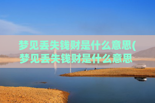 梦见丢失钱财是什么意思(梦见丢失钱财是什么意思 - 解梦大全)