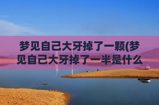 梦见自己大牙掉了一颗(梦见自己大牙掉了一半是什么意思)