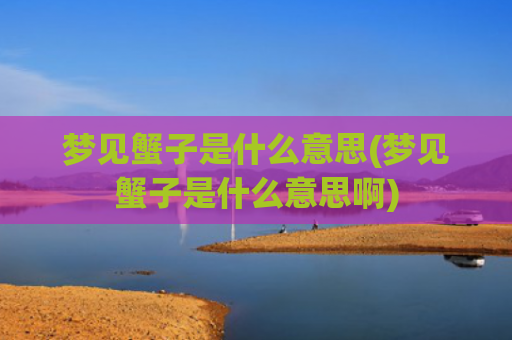 梦见蟹子是什么意思(梦见蟹子是什么意思啊)