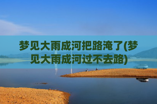 梦见大雨成河把路淹了(梦见大雨成河过不去路)