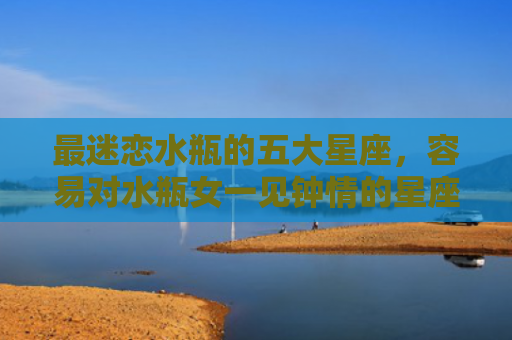 最迷恋水瓶的五大星座，容易对水瓶女一见钟情的星座2