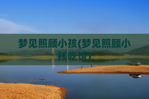 梦见照顾小孩(梦见照顾小孩吃饭)