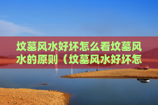 坟墓风水好坏怎么看坟墓风水的原则（坟墓风水好坏怎么看坟墓风水的原则呢）