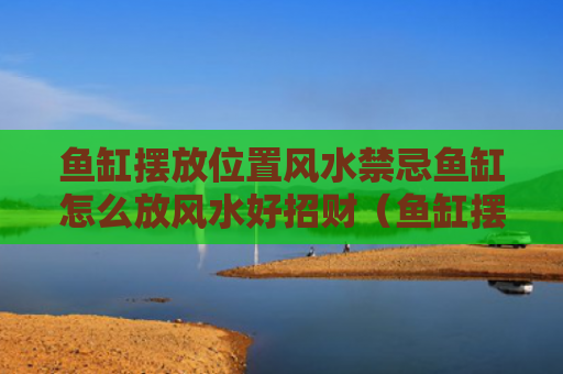 鱼缸摆放位置风水禁忌鱼缸怎么放风水好招财（鱼缸摆放位置风水图）
