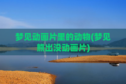 梦见动画片里的动物(梦见熊出没动画片)