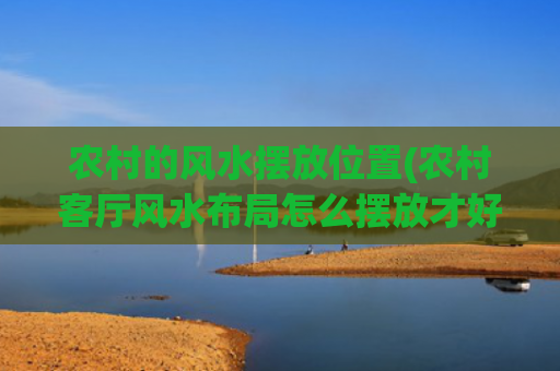 农村的风水摆放位置(农村客厅风水布局怎么摆放才好)