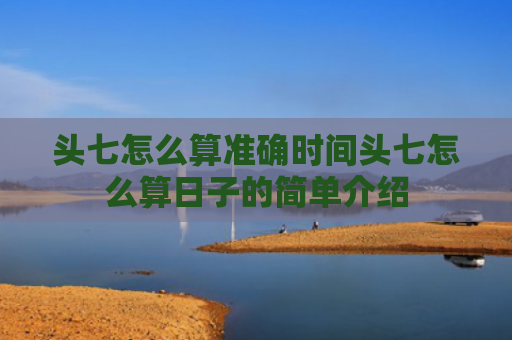 头七怎么算准确时间头七怎么算日子的简单介绍