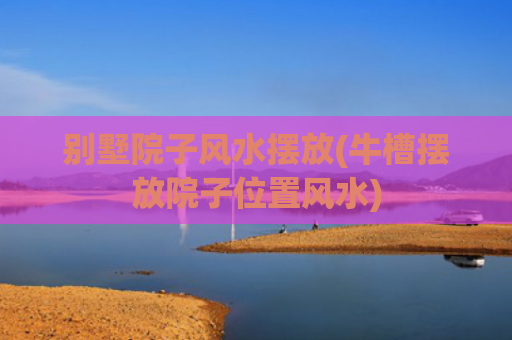 别墅院子风水摆放(牛槽摆放院子位置风水)