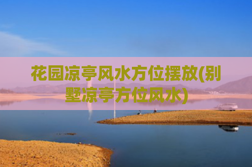 花园凉亭风水方位摆放(别墅凉亭方位风水)