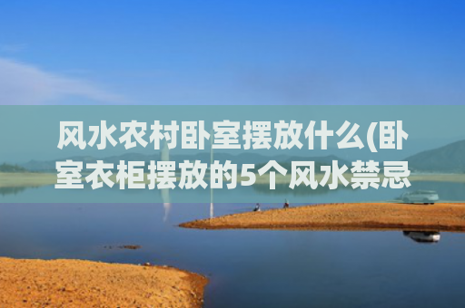 风水农村卧室摆放什么(卧室衣柜摆放的5个风水禁忌)