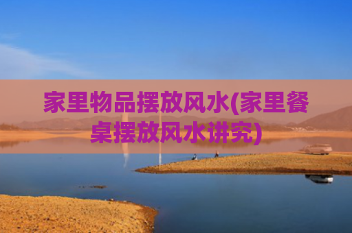 家里物品摆放风水(家里餐桌摆放风水讲究)