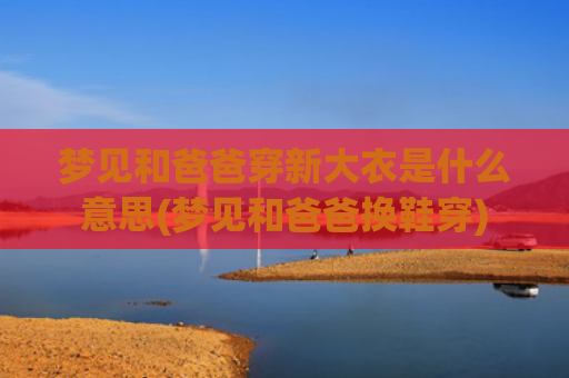 梦见和爸爸穿新大衣是什么意思(梦见和爸爸换鞋穿)
