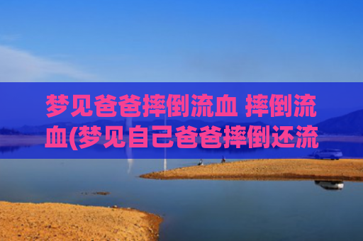 梦见爸爸摔倒流血 摔倒流血(梦见自己爸爸摔倒还流血了)
