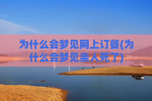 为什么会梦见网上订餐(为什么会梦见亲人死了)