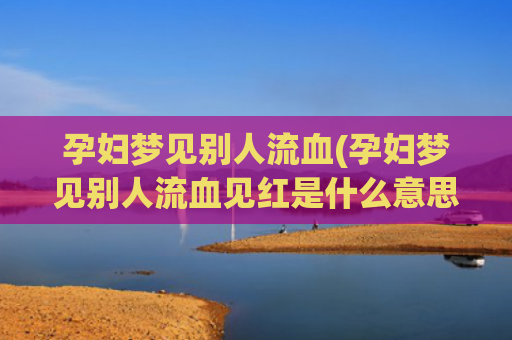 孕妇梦见别人流血(孕妇梦见别人流血见红是什么意思)