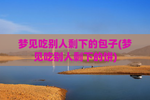 梦见吃别人剩下的包子(梦见吃别人剩下的饼)