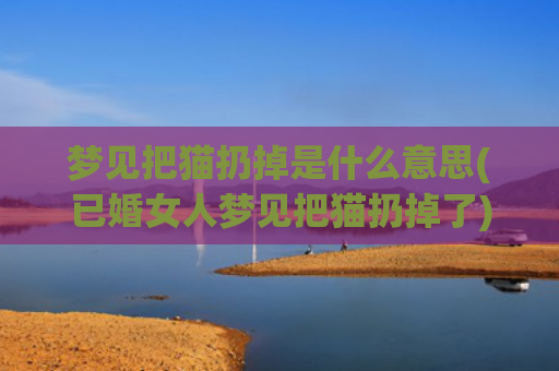 梦见把猫扔掉是什么意思(已婚女人梦见把猫扔掉了)