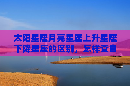 太阳星座月亮星座上升星座下降星座的区别，怎样查自己的上升星座