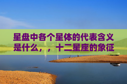 星盘中各个星体的代表含义是什么，，十二星座的象征意义1