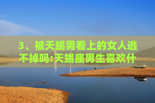3、被天蝎男看上的女人逃不掉吗:天蝎座男生喜欢什么性格和外貌的女生，很想睡你但会忍住的禁欲星座男2