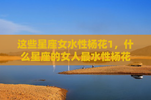 这些星座女水性杨花1，什么星座的女人最水性杨花