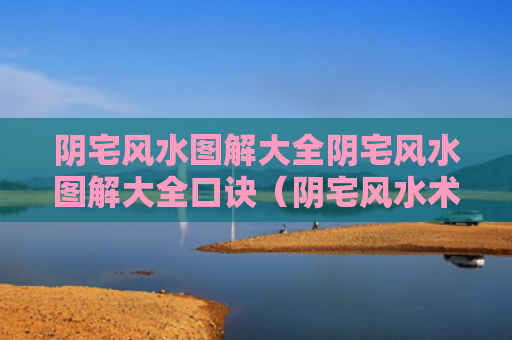 阴宅风水图解大全阴宅风水图解大全口诀（阴宅风水术语解释）