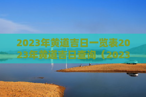 2023年黄道吉日一览表2023年黄道吉日查询（2023年黄道吉日装修开工）