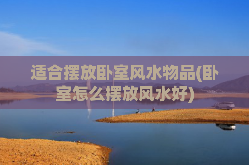 适合摆放卧室风水物品(卧室怎么摆放风水好)
