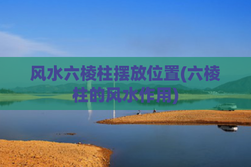 风水六棱柱摆放位置(六棱柱的风水作用)
