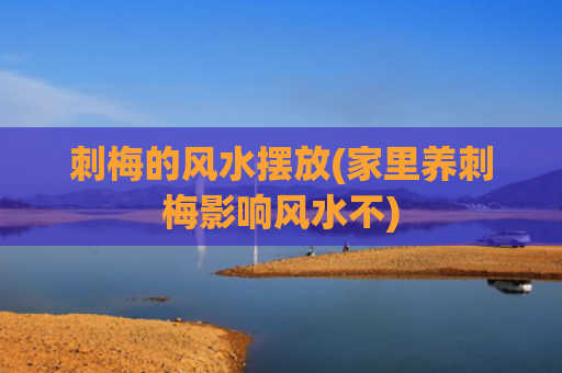 刺梅的风水摆放(家里养刺梅影响风水不)