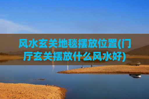 风水玄关地毯摆放位置(门厅玄关摆放什么风水好)