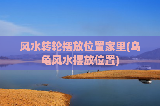 风水转轮摆放位置家里(乌龟风水摆放位置)
