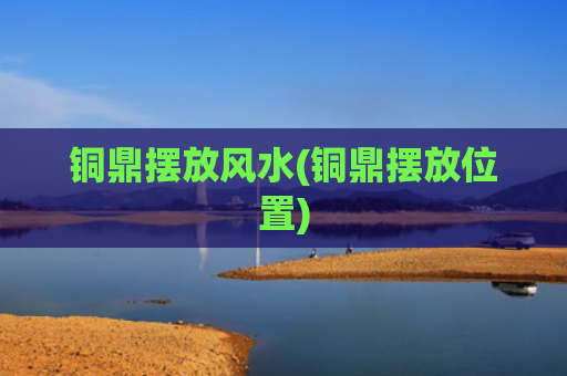 铜鼎摆放风水(铜鼎摆放位置)