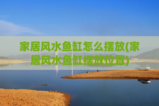 家居风水鱼缸怎么摆放(家居风水鱼缸摆放位置)