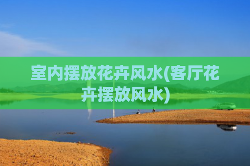 室内摆放花卉风水(客厅花卉摆放风水)