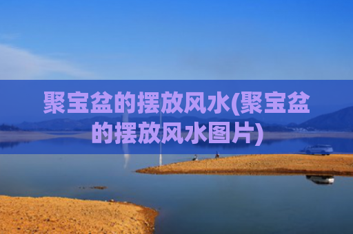 聚宝盆的摆放风水(聚宝盆的摆放风水图片)
