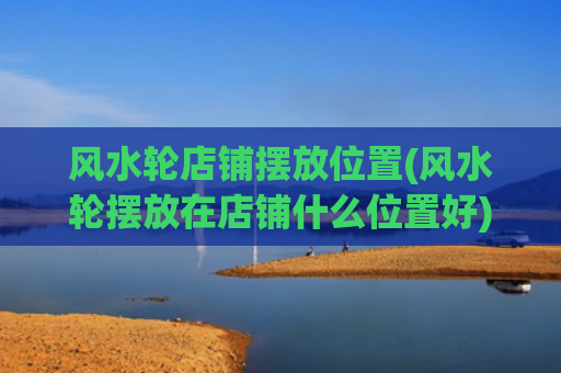 风水轮店铺摆放位置(风水轮摆放在店铺什么位置好)
