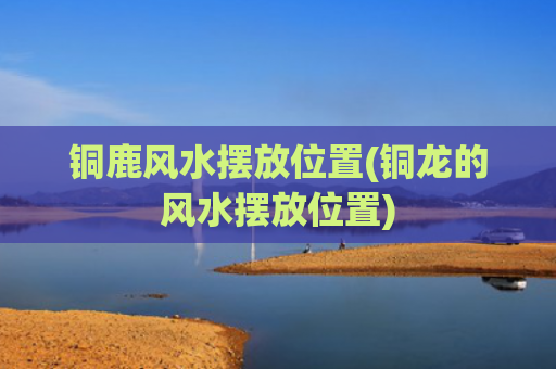 铜鹿风水摆放位置(铜龙的风水摆放位置)