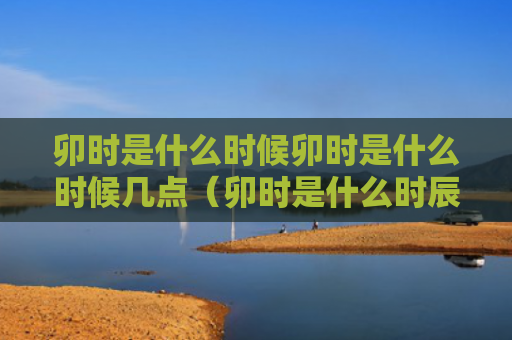 卯时是什么时候卯时是什么时候几点（卯时是什么时辰是几点）