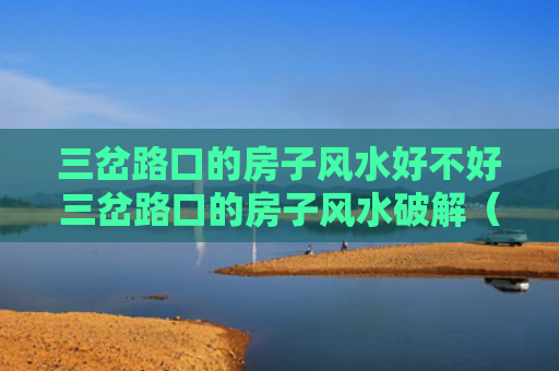 三岔路口的房子风水好不好三岔路口的房子风水破解（三岔路口房子怎么辟邪）