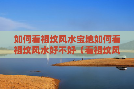 如何看祖坟风水宝地如何看祖坟风水好不好（看祖坟风水二十五法）