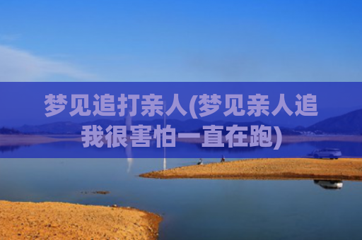 梦见追打亲人(梦见亲人追我很害怕一直在跑)