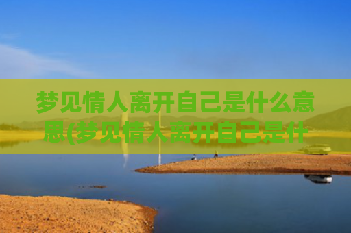 梦见情人离开自己是什么意思(梦见情人离开自己是什么意思)