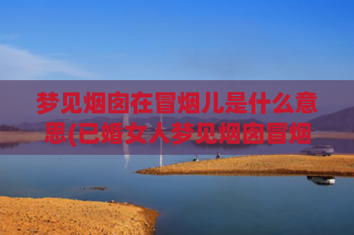 梦见烟囱在冒烟儿是什么意思(已婚女人梦见烟囱冒烟)