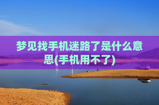 梦见找手机迷路了是什么意思(手机用不了)